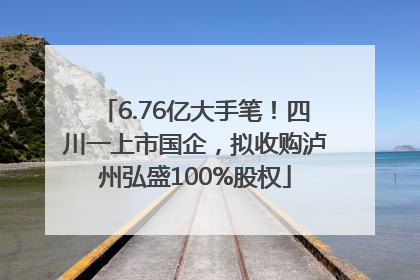 6.76亿大手笔！四川一上市国企，拟收购泸州弘盛100%股权