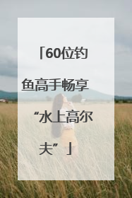 60位钓鱼高手畅享“水上高尔夫”
