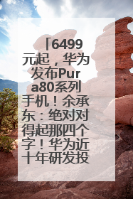 6499元起，华为发布Pura80系列手机！余承东：绝对对得起那四个字！华为近十年研发投入12490亿元