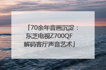 70余年音画沉淀：东芝电视Z700QF解码客厅声音艺术