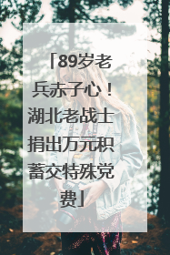 89岁老兵赤子心！湖北老战士捐出万元积蓄交特殊党费