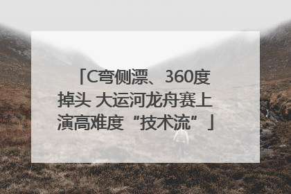 C弯侧漂、360度掉头 大运河龙舟赛上演高难度“技术流”