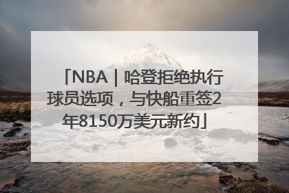 NBA｜哈登拒绝执行球员选项，与快船重签2年8150万美元新约