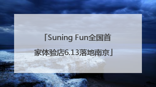 Suning Fun全国首家体验店6.13落地南京