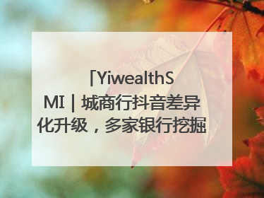 YiwealthSMI｜城商行抖音差异化升级，多家银行挖掘自身特色出圈！